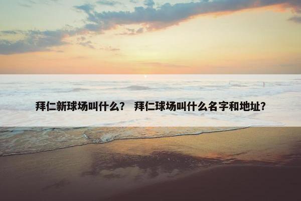 拜仁新球场叫什么？ 拜仁球场叫什么名字和地址？