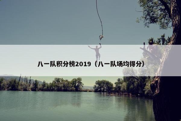 八一队积分榜2019（八一队场均得分）