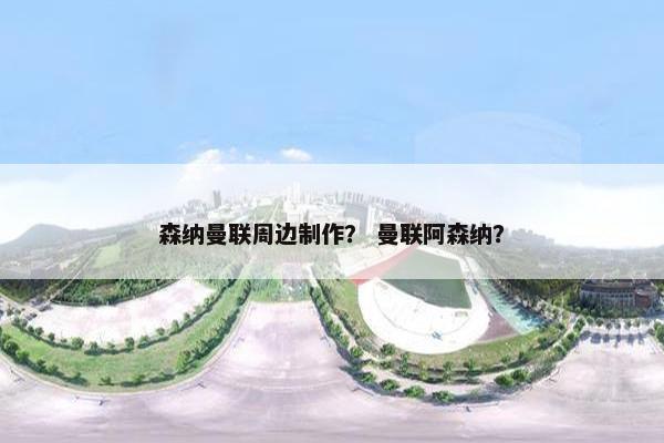 森纳曼联周边制作？ 曼联阿森纳？