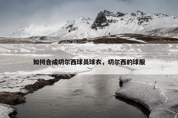 如何合成切尔西球员球衣，切尔西的球服