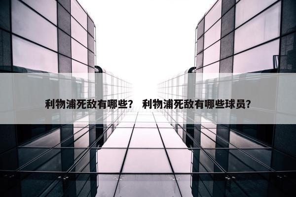 利物浦死敌有哪些？ 利物浦死敌有哪些球员？