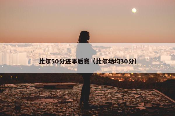 比尔50分进季后赛（比尔场均30分）