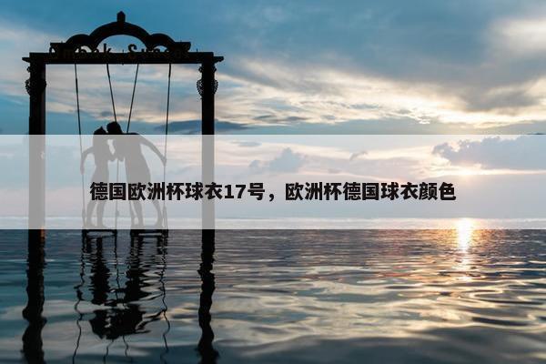 德国欧洲杯球衣17号，欧洲杯德国球衣颜色