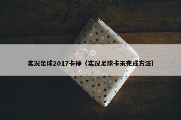 实况足球2017卡停（实况足球卡未完成方法）