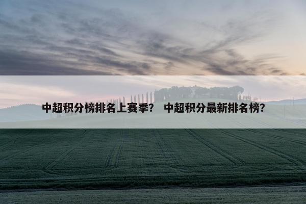 中超积分榜排名上赛季？ 中超积分最新排名榜？