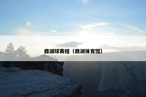 鼎湖球赛程（鼎湖体育馆）