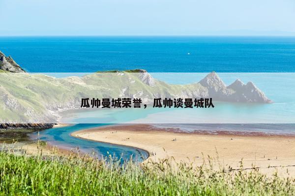 瓜帅曼城荣誉，瓜帅谈曼城队