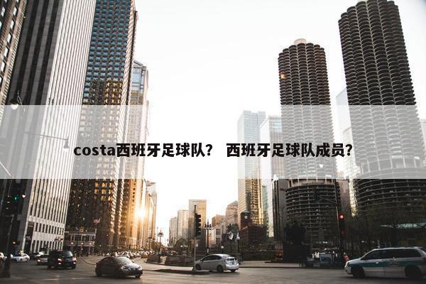 costa西班牙足球队？ 西班牙足球队成员？