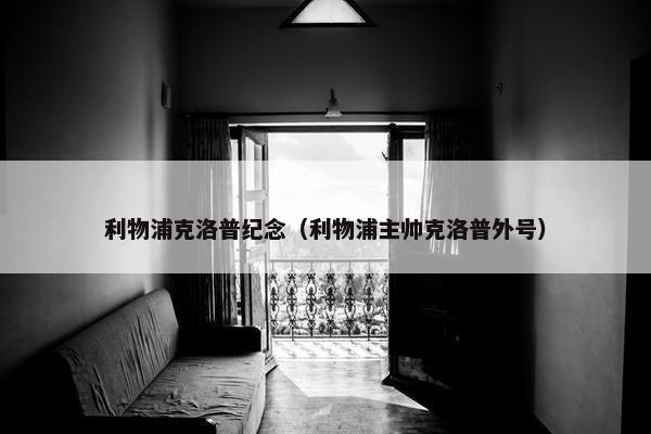 利物浦克洛普纪念（利物浦主帅克洛普外号）