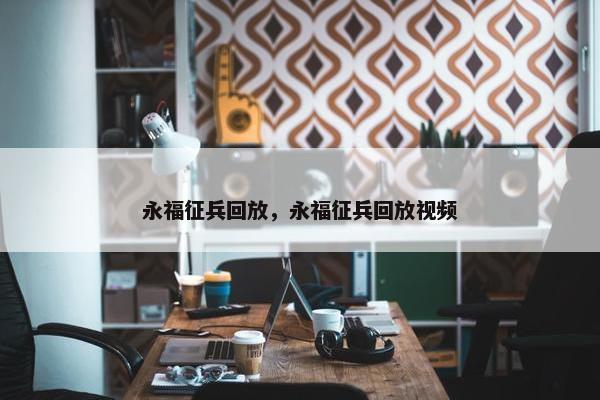 永福征兵回放，永福征兵回放视频