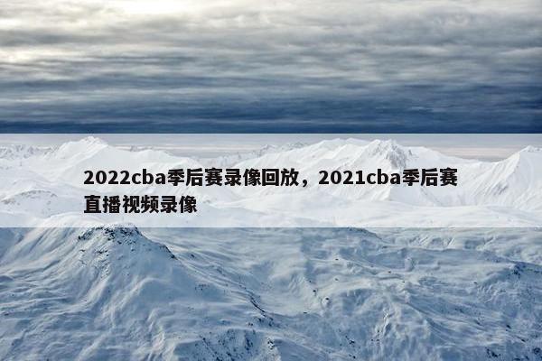 2022cba季后赛录像回放，2021cba季后赛直播视频录像
