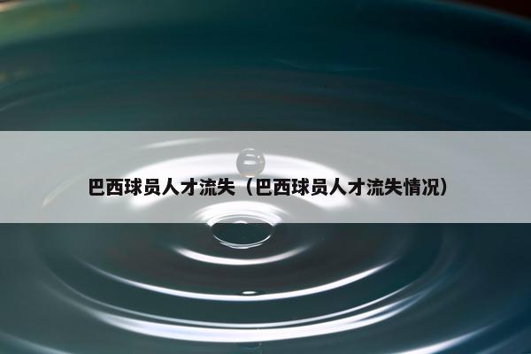 巴西球员人才流失（巴西球员人才流失情况）