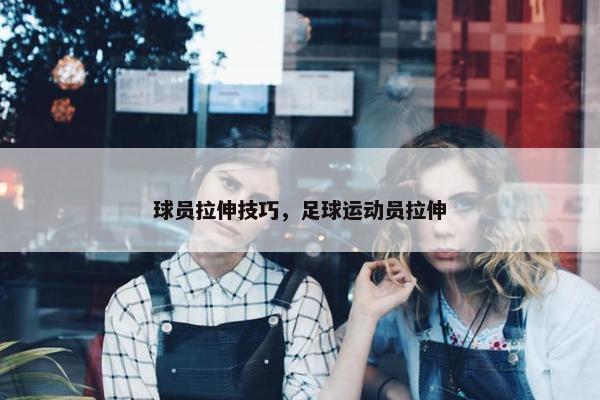 球员拉伸技巧，足球运动员拉伸