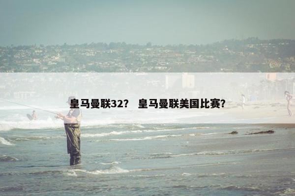 皇马曼联32？ 皇马曼联美国比赛？