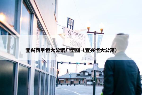 宜兴西甲恒大公馆户型图（宜兴恒大公寓）