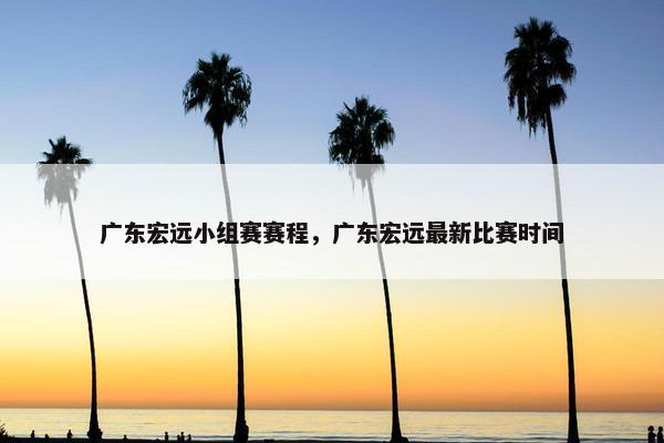 广东宏远小组赛赛程，广东宏远最新比赛时间