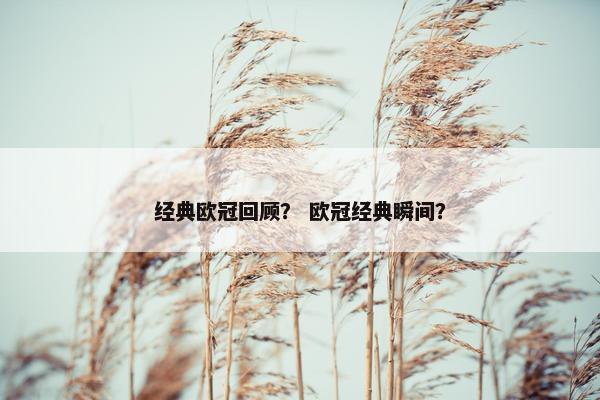 经典欧冠回顾？ 欧冠经典瞬间？