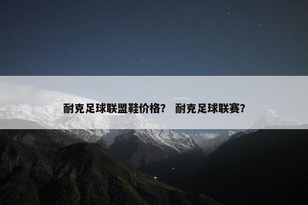 耐克足球联盟鞋价格？ 耐克足球联赛？