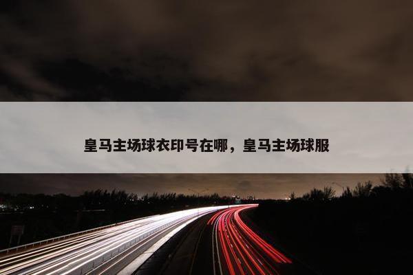 皇马主场球衣印号在哪，皇马主场球服