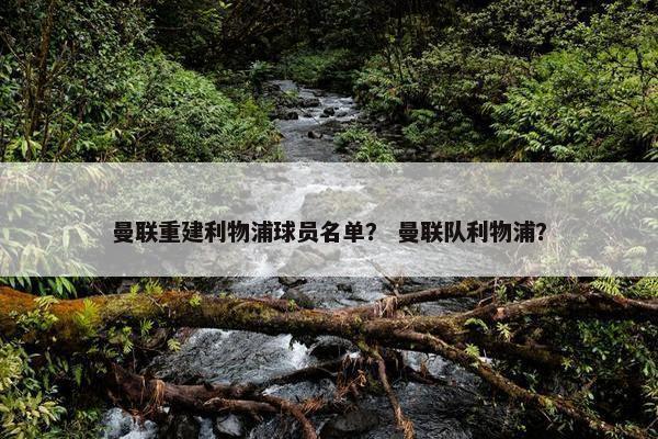 曼联重建利物浦球员名单？ 曼联队利物浦？