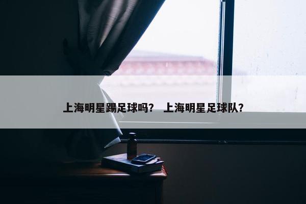 上海明星踢足球吗？ 上海明星足球队？
