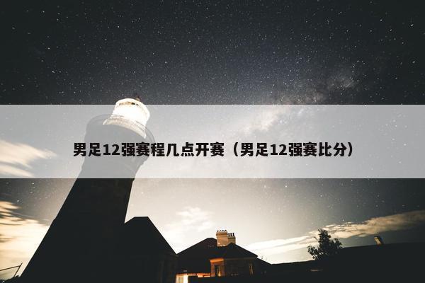 男足12强赛程几点开赛（男足12强赛比分）