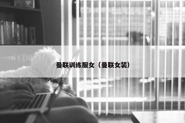 曼联训练服女（曼联女装）