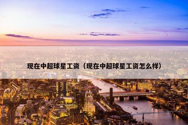 现在中超球星工资（现在中超球星工资怎么样）