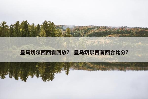 皇马切尔西回看回放？ 皇马切尔西首回合比分？