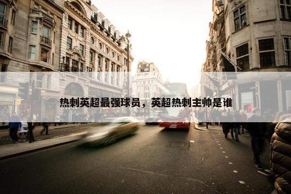 热刺英超最强球员，英超热刺主帅是谁
