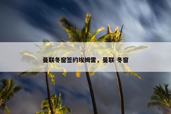 曼联冬窗签约埃姆雷，曼联 冬窗