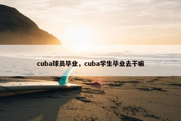 cuba球员毕业，cuba学生毕业去干嘛