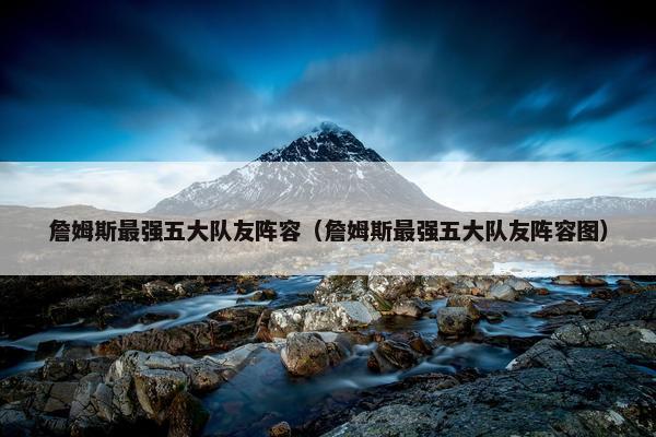 詹姆斯最强五大队友阵容（詹姆斯最强五大队友阵容图）