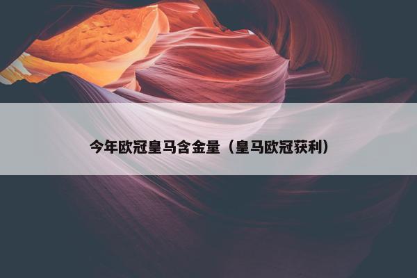 今年欧冠皇马含金量（皇马欧冠获利）