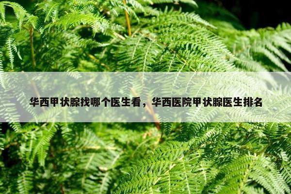 华西甲状腺找哪个医生看，华西医院甲状腺医生排名