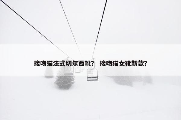 接吻猫法式切尔西靴？ 接吻猫女靴新款？