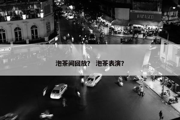 泡茶间回放？ 泡茶表演？