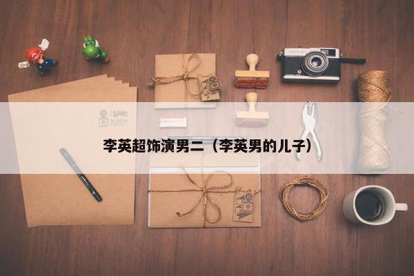 李英超饰演男二（李英男的儿子）