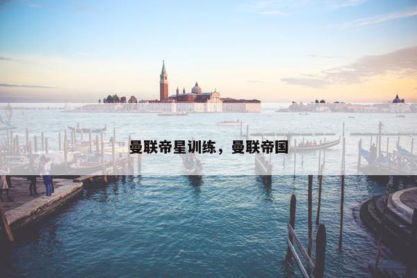 曼联帝星训练，曼联帝国