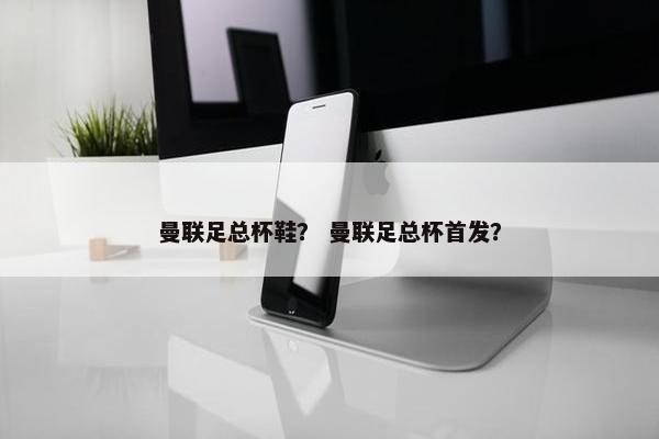 曼联足总杯鞋？ 曼联足总杯首发？
