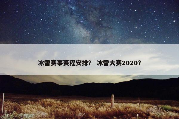 冰雪赛事赛程安排？ 冰雪大赛2020？