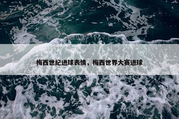 梅西世纪进球表情，梅西世界大赛进球
