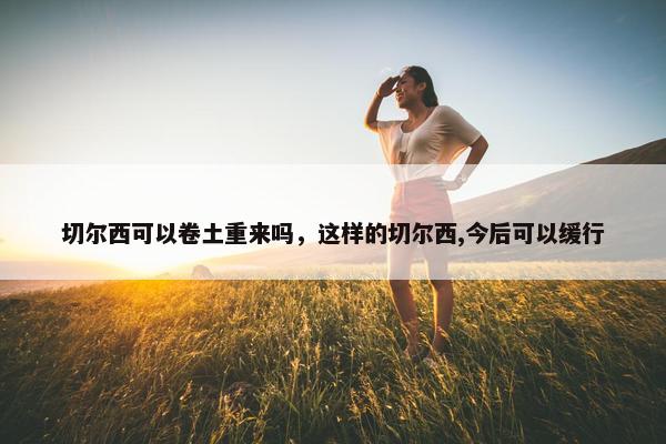 切尔西可以卷土重来吗，这样的切尔西,今后可以缓行