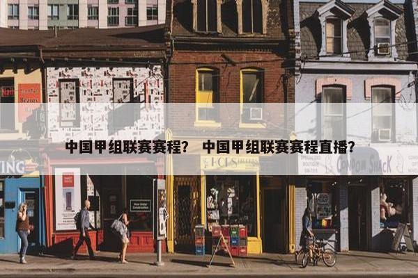 中国甲组联赛赛程？ 中国甲组联赛赛程直播？