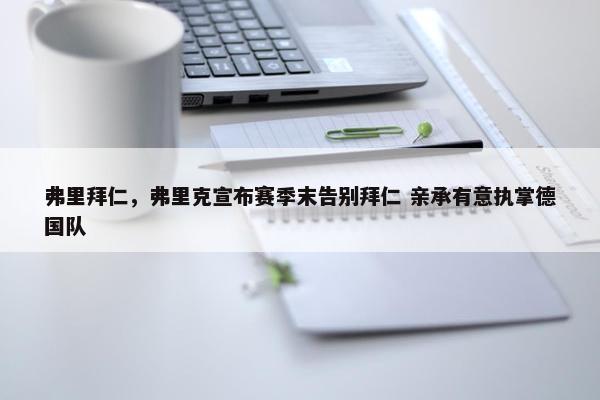 弗里拜仁，弗里克宣布赛季末告别拜仁 亲承有意执掌德国队