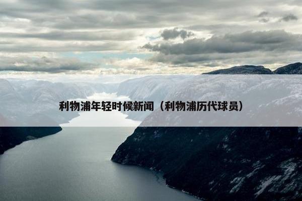利物浦年轻时候新闻（利物浦历代球员）