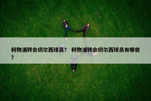 利物浦转会切尔西球员？ 利物浦转会切尔西球员有哪些？