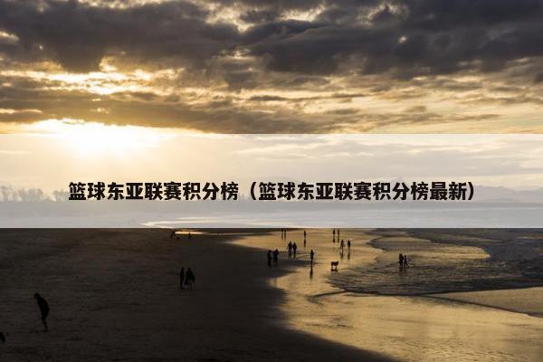 篮球东亚联赛积分榜（篮球东亚联赛积分榜最新）