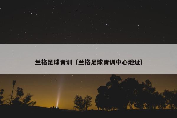兰格足球青训（兰格足球青训中心地址）