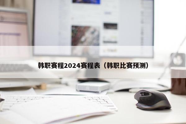 韩职赛程2024赛程表（韩职比赛预测）